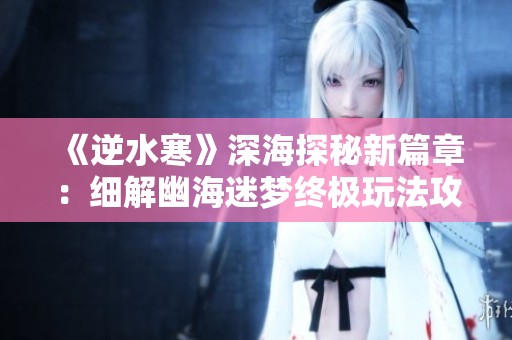 《逆水寒》深海探秘新篇章：细解幽海迷梦终极玩法攻略