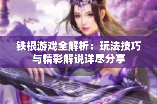 铁根游戏全解析：玩法技巧与精彩解说详尽分享