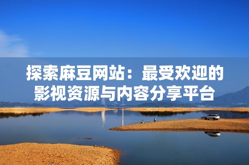 探索麻豆网站：最受欢迎的影视资源与内容分享平台