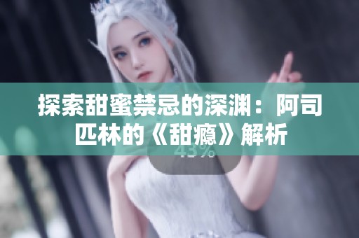 探索甜蜜禁忌的深渊：阿司匹林的《甜瘾》解析