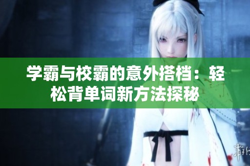 学霸与校霸的意外搭档：轻松背单词新方法探秘