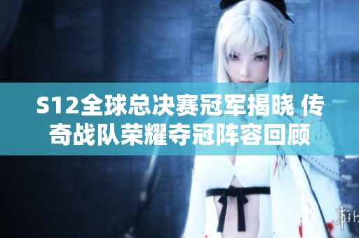S12全球总决赛冠军揭晓 传奇战队荣耀夺冠阵容回顾