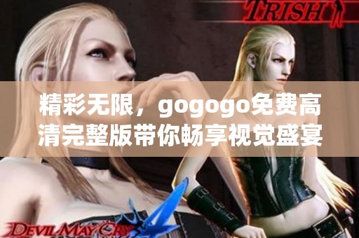 精彩无限，gogogo免费高清完整版带你畅享视觉盛宴