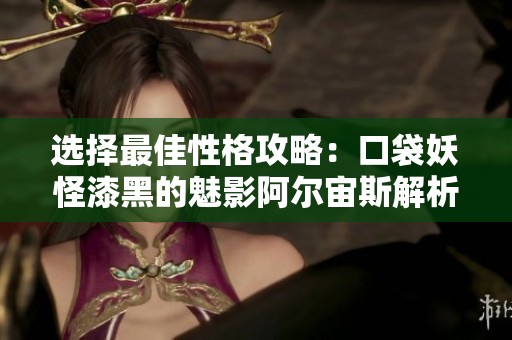 选择最佳性格攻略：口袋妖怪漆黑的魅影阿尔宙斯解析