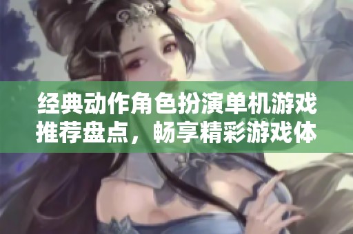 经典动作角色扮演单机游戏推荐盘点，畅享精彩游戏体验