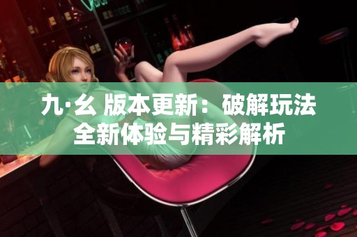 九·幺 版本更新：破解玩法全新体验与精彩解析