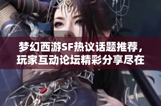 梦幻西游SF热议话题推荐，玩家互动论坛精彩分享尽在其中