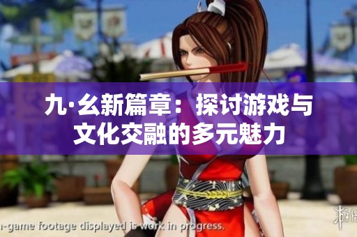 九·幺新篇章：探讨游戏与文化交融的多元魅力