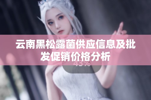 云南黑松露菌供应信息及批发促销价格分析