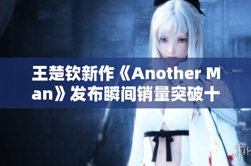 王楚钦新作《Another Man》发布瞬间销量突破十万大关