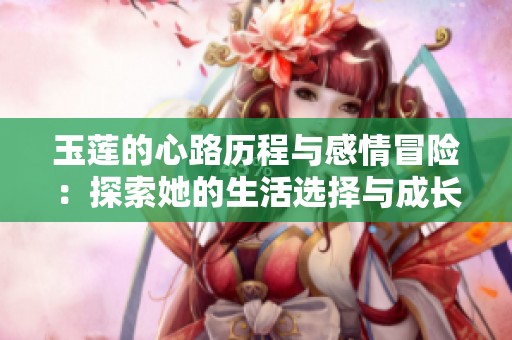 玉莲的心路历程与感情冒险：探索她的生活选择与成长故事