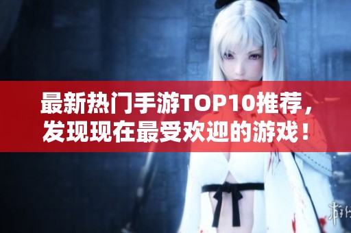 最新热门手游TOP10推荐，发现现在最受欢迎的游戏！
