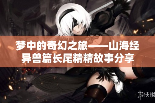 梦中的奇幻之旅——山海经异兽篇长尾精精故事分享