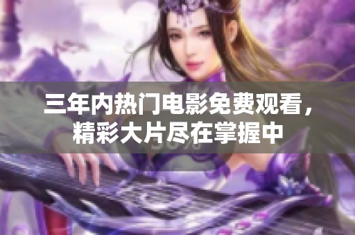 三年内热门电影免费观看，精彩大片尽在掌握中