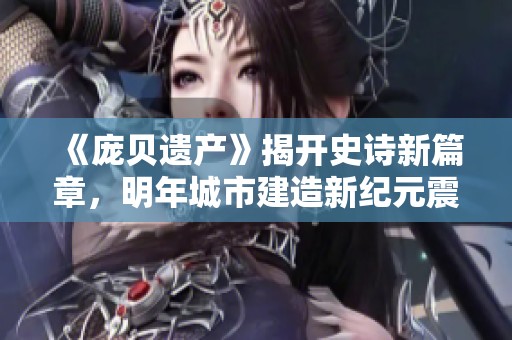 《庞贝遗产》揭开史诗新篇章，明年城市建造新纪元震撼登场