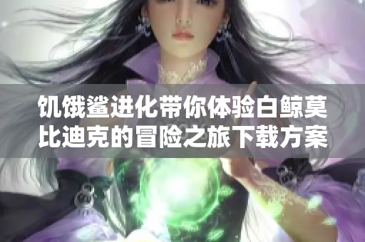饥饿鲨进化带你体验白鲸莫比迪克的冒险之旅下载方案