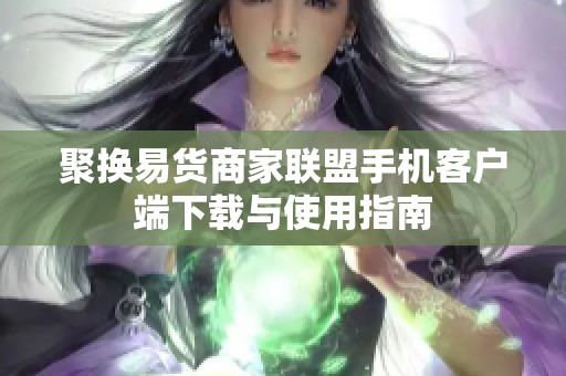 聚换易货商家联盟手机客户端下载与使用指南