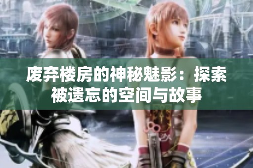 废弃楼房的神秘魅影：探索被遗忘的空间与故事