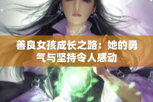 善良女孩成长之路：她的勇气与坚持令人感动