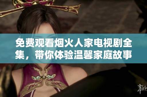 免费观看烟火人家电视剧全集，带你体验温馨家庭故事