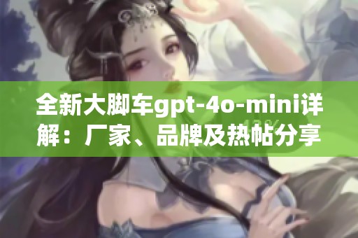 全新大脚车gpt-4o-mini详解：厂家、品牌及热帖分享