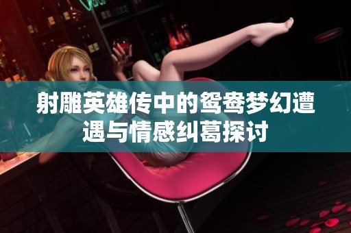 射雕英雄传中的鸳鸯梦幻遭遇与情感纠葛探讨