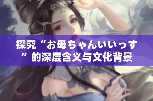 探究“お母ちゃんいいっす”的深层含义与文化背景