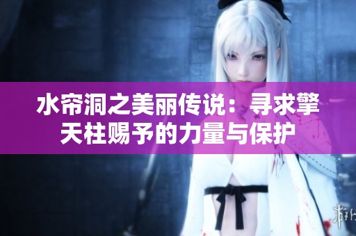 水帘洞之美丽传说：寻求擎天柱赐予的力量与保护