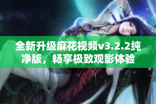 全新升级麻花视频v3.2.2纯净版，畅享极致观影体验