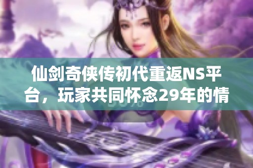 仙剑奇侠传初代重返NS平台，玩家共同怀念29年的情怀旅程