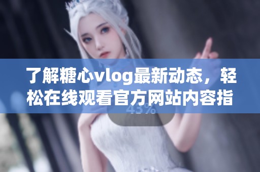 了解糖心vlog最新动态，轻松在线观看官方网站内容指南