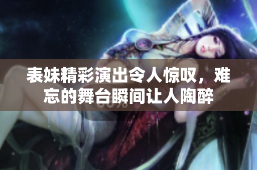 表妹精彩演出令人惊叹，难忘的舞台瞬间让人陶醉