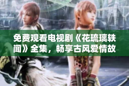 免费观看电视剧《花琉璃轶闻》全集，畅享古风爱情故事