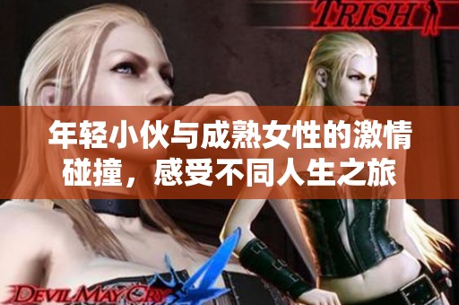 年轻小伙与成熟女性的激情碰撞，感受不同人生之旅