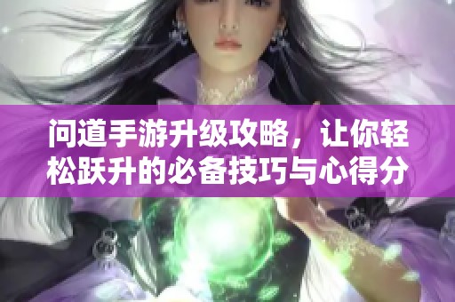 问道手游升级攻略，让你轻松跃升的必备技巧与心得分享