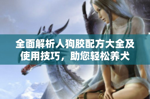 全面解析人狗胶配方大全及使用技巧，助您轻松养犬