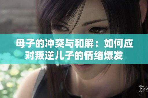 母子的冲突与和解：如何应对叛逆儿子的情绪爆发