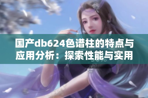 国产db624色谱柱的特点与应用分析：探索性能与实用性