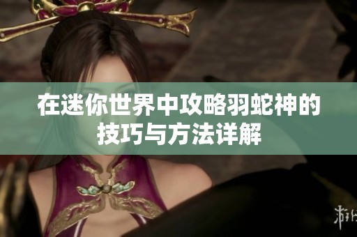 在迷你世界中攻略羽蛇神的技巧与方法详解