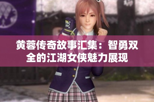 黄蓉传奇故事汇集：智勇双全的江湖女侠魅力展现
