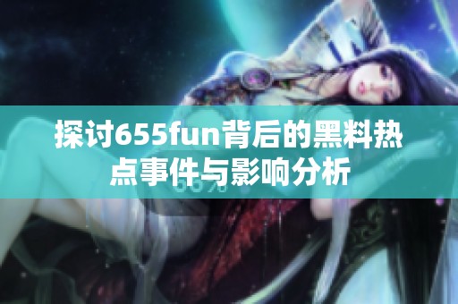 探讨655fun背后的黑料热点事件与影响分析