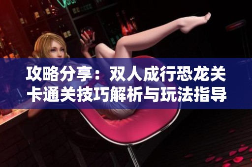 攻略分享：双人成行恐龙关卡通关技巧解析与玩法指导