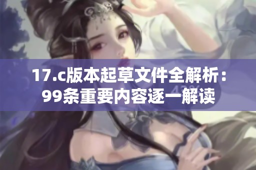 17.c版本起草文件全解析：99条重要内容逐一解读
