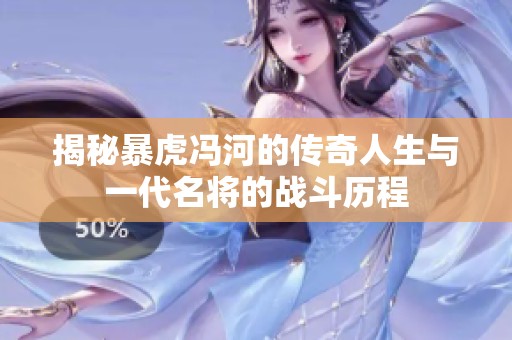 揭秘暴虎冯河的传奇人生与一代名将的战斗历程