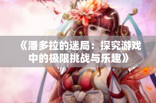 《潘多拉的迷局：探究游戏中的极限挑战与乐趣》