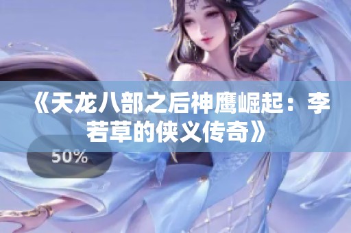 《天龙八部之后神鹰崛起：李若草的侠义传奇》