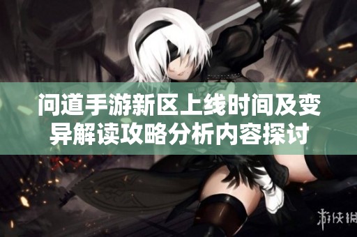 问道手游新区上线时间及变异解读攻略分析内容探讨