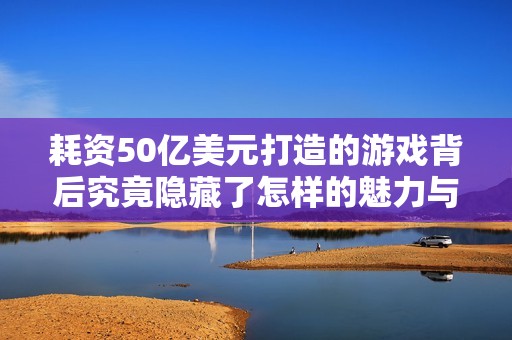 耗资50亿美元打造的游戏背后究竟隐藏了怎样的魅力与故事