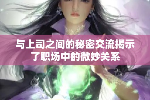 与上司之间的秘密交流揭示了职场中的微妙关系