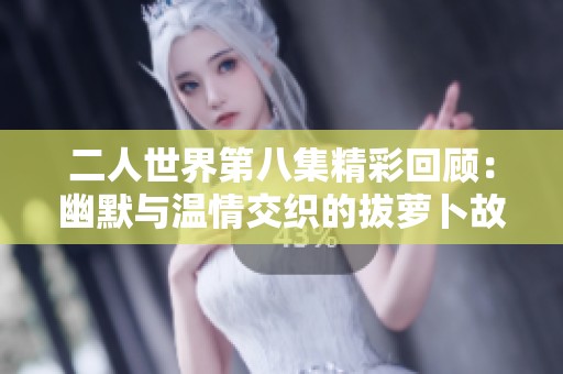 二人世界第八集精彩回顾：幽默与温情交织的拔萝卜故事